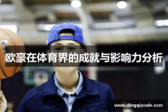 欧豪在体育界的成就与影响力分析