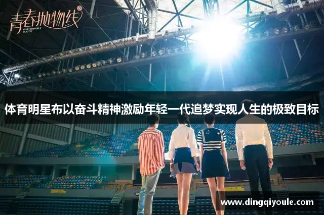 体育明星布以奋斗精神激励年轻一代追梦实现人生的极致目标
