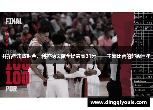 开拓者击败掘金，利拉德贡献全场最高31分——主宰比赛的超级巨星