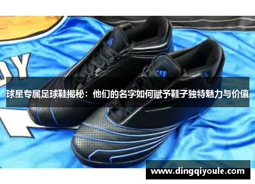 球星专属足球鞋揭秘：他们的名字如何赋予鞋子独特魅力与价值
