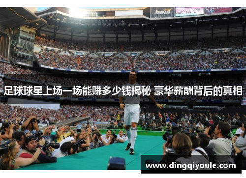 足球球星上场一场能赚多少钱揭秘 豪华薪酬背后的真相