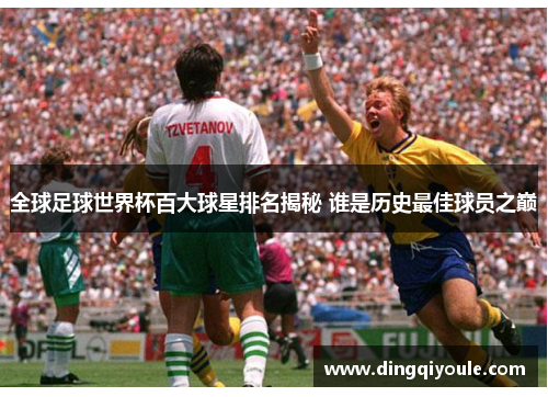 全球足球世界杯百大球星排名揭秘 谁是历史最佳球员之巅