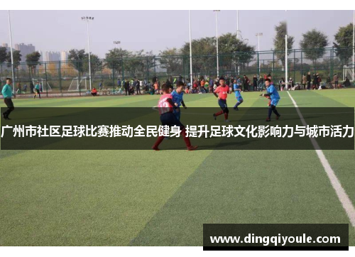 广州市社区足球比赛推动全民健身 提升足球文化影响力与城市活力