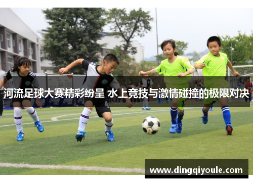 河流足球大赛精彩纷呈 水上竞技与激情碰撞的极限对决