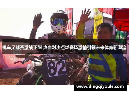 机车足球赛激战正酣 热血对决点燃赛场激情引领未来体育新潮流