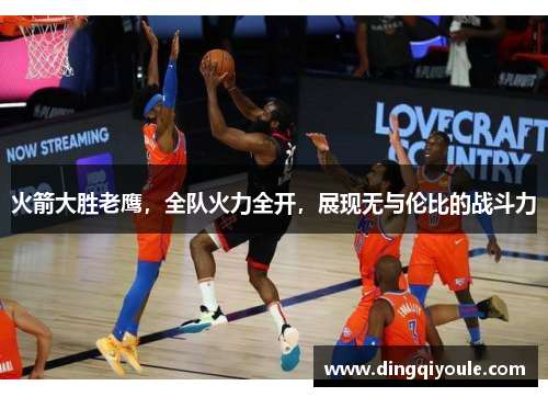 火箭大胜老鹰，全队火力全开，展现无与伦比的战斗力