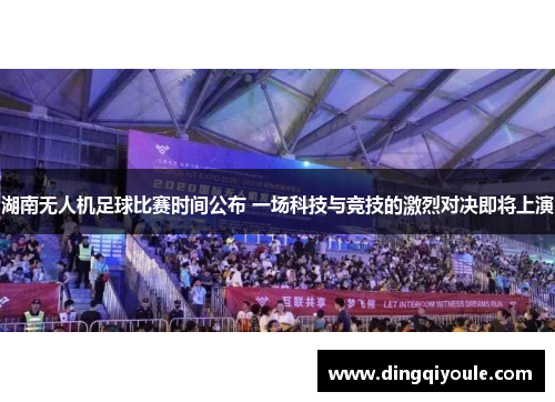 湖南无人机足球比赛时间公布 一场科技与竞技的激烈对决即将上演