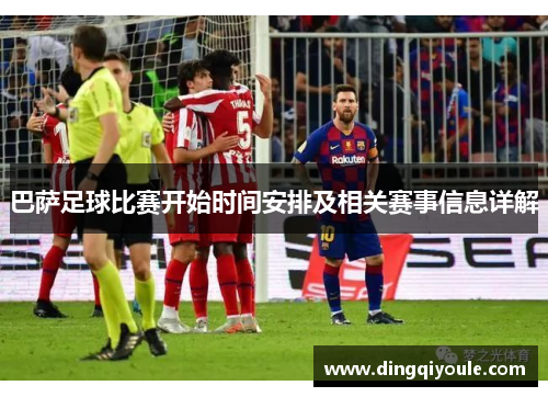 巴萨足球比赛开始时间安排及相关赛事信息详解